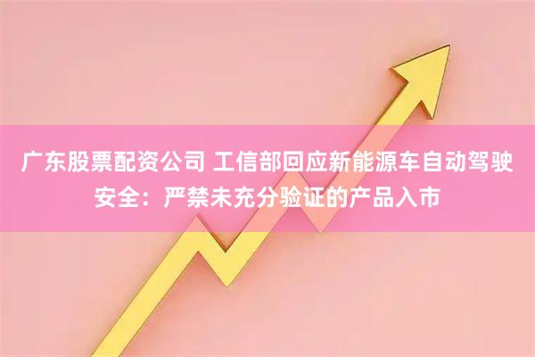 广东股票配资公司 工信部回应新能源车自动驾驶安全：严禁未充分验证的产品入市
