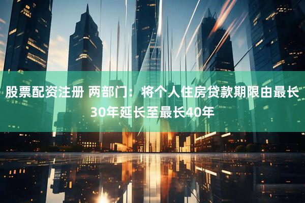 股票配资注册 两部门：将个人住房贷款期限由最长30年延长至最长40年