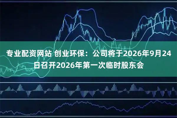 专业配资网站 创业环保：公司将于2026年9月24日召开2026年第一次临时股东会