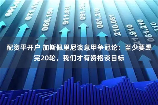 配资平开户 加斯佩里尼谈意甲争冠论：至少要踢完20轮，我们才有资格谈目标