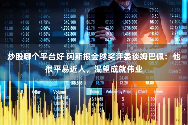 炒股哪个平台好 阿斯报金球奖评委谈姆巴佩：他很平易近人，渴望成就伟业