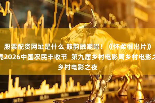 股票配资网址是什么 鼓韵融潮唱！《怀柔很出片》点亮2026中国农民丰收节  第九届乡村电影周乡村电影之夜