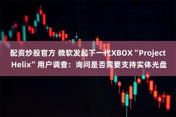 配资炒股官方 微软发起下一代XBOX“Project Helix”用户调查：询问是否需要支持实体光盘