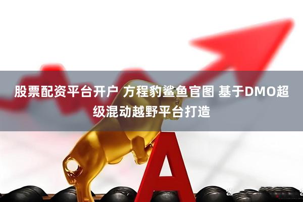 股票配资平台开户 方程豹鲨鱼官图 基于DMO超级混动越野平台打造