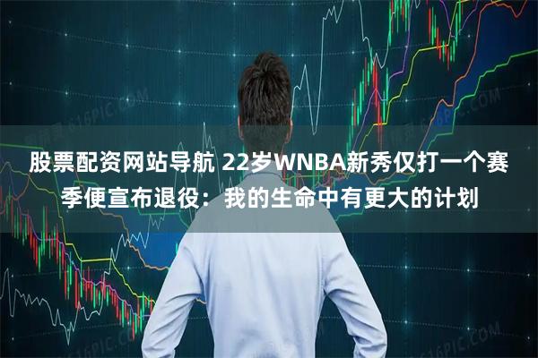 股票配资网站导航 22岁WNBA新秀仅打一个赛季便宣布退役：我的生命中有更大的计划