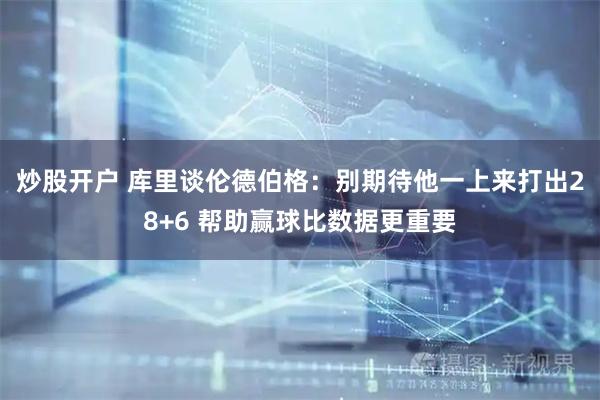 炒股开户 库里谈伦德伯格：别期待他一上来打出28+6 帮助赢球比数据更重要