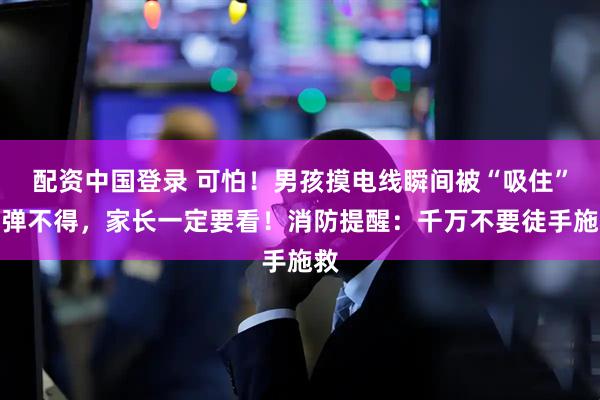 配资中国登录 可怕！男孩摸电线瞬间被“吸住”动弹不得，家长一定要看！消防提醒：千万不要徒手施救