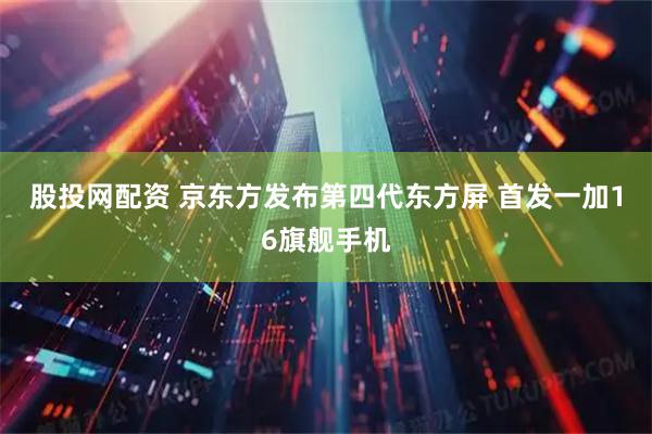 股投网配资 京东方发布第四代东方屏 首发一加16旗舰手机