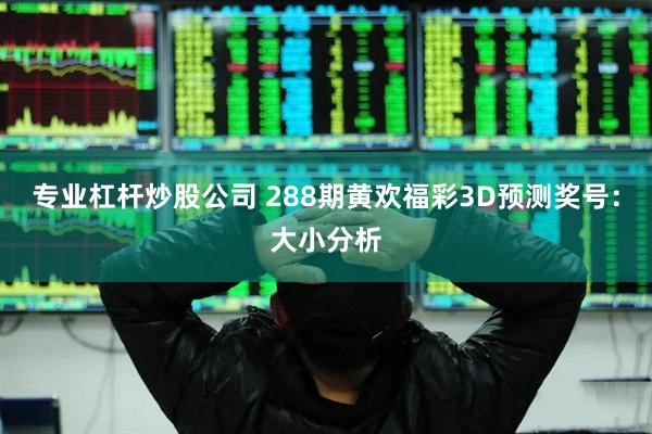 专业杠杆炒股公司 288期黄欢福彩3D预测奖号：大小分析